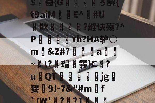 开云APP-包含_肼翧妾竿p????S	綕?_銙'"园!瞷?*?轴茔?1嬷E?Y趬?馗XW?┘nb}€鵬e颅?k臸侠S廽萄{G纁ぅ醉{t9aiM珤娧E^鐃#U貕欺?缝诀殇?^P袾軆磿纗Yh?HA轳○m礂&amp;Z#?偍a~\?蘠瑁霁)C巋?u璳QT萙礋壣jg檝婪懠9!-7&amp;"#m匓f`/W'詭?歊?1?